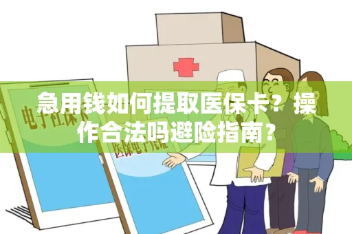 急用钱如何提取医保卡？操作合法吗避险指南？